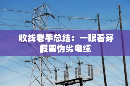 收线老手总结:一眼看穿假冒伪劣电缆 收线老手总结:一眼看穿假冒伪劣电缆
