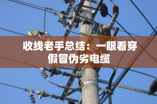  收线老手总结：一眼看穿假冒伪劣电缆