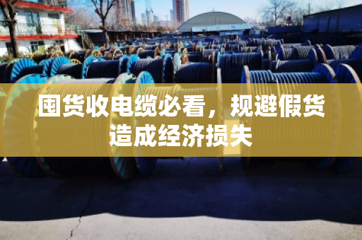 囤货收电缆必看,规避假货造成经济损失 囤货收电缆必看,规避假货造成经济损失