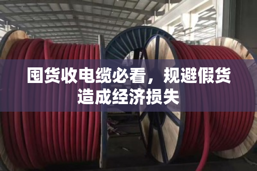 囤货收电缆必看，规避假货造成经济损失