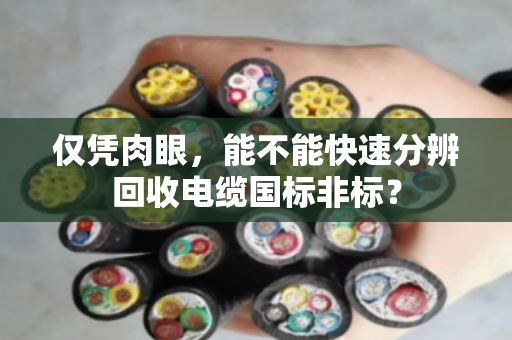 仅凭肉眼,能不能快速分辨回收电缆国标非标? 仅凭肉眼,能不能快速分辨回收电缆国标非标?