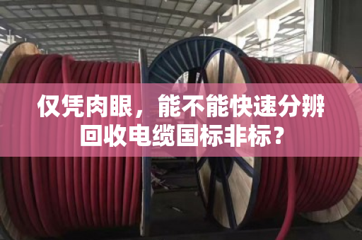 仅凭肉眼,能不能快速分辨回收电缆国标非标? 仅凭肉眼,能不能快速分辨回收电缆国标非标?