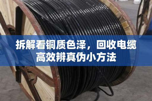 拆解看铜质色泽,回收电缆高效辨真伪小方法 拆解看铜质色泽,回收电缆高效辨真伪小方法