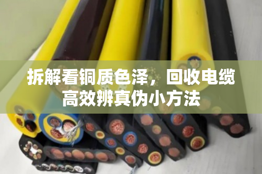 拆解看铜质色泽,回收电缆高效辨真伪小方法 拆解看铜质色泽,回收电缆高效辨真伪小方法