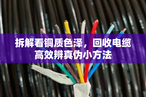 拆解看铜质色泽，回收电缆高效辨真伪小方法
