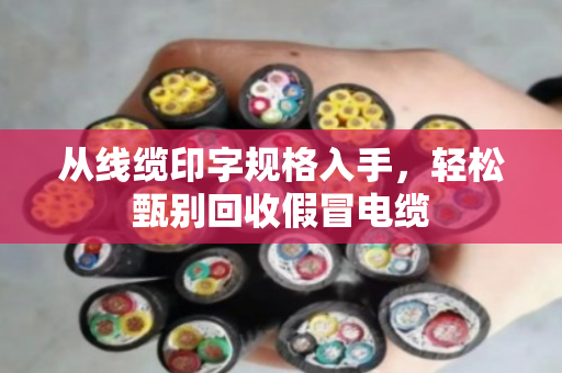 从线缆印字规格入手，轻松甄别回收假冒电缆