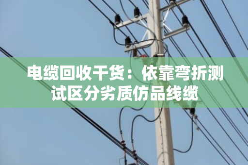 电缆回收干货:依靠弯折测试区分劣质仿品线缆 电缆回收干货:依靠弯折测试区分劣质仿品线缆