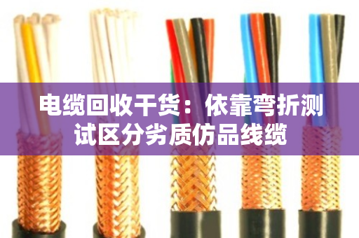 电缆回收干货:依靠弯折测试区分劣质仿品线缆 电缆回收干货:依靠弯折测试区分劣质仿品线缆