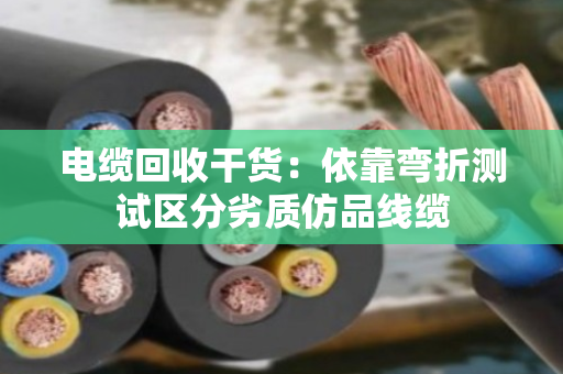 电缆回收干货：依靠弯折测试区分劣质仿品线缆