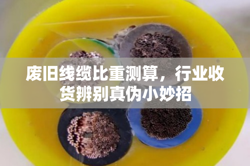 废旧线缆比重测算，行业收货辨别真伪小妙招