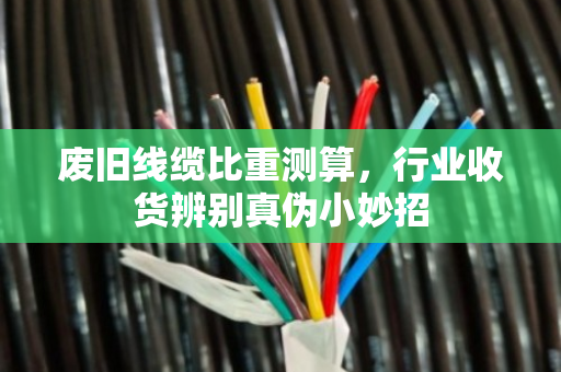废旧线缆比重测算，行业收货辨别真伪小妙招