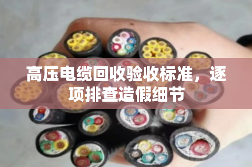 高压电缆回收验收标准,逐项排查造假细节 高压电缆回收验收标准,逐项排查造假细节