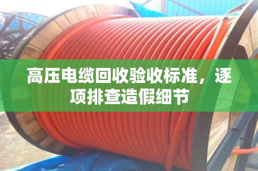 高压电缆回收验收标准，逐项排查造假细节