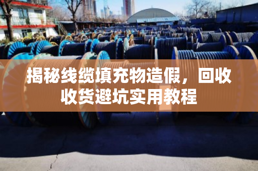 揭秘线缆填充物造假，回收收货避坑实用教程