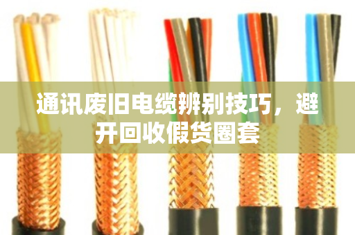 通讯废旧电缆辨别技巧,避开回收假货圈套 通讯废旧电缆辨别技巧,避开回收假货圈套