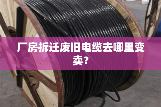 厂房拆迁废旧电缆去哪里变卖? 厂房拆迁废旧电缆去哪里变卖?