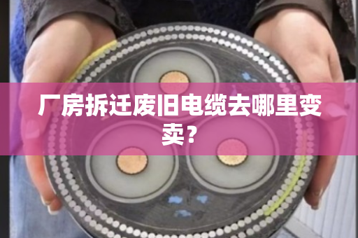 厂房拆迁废旧电缆去哪里变卖? 厂房拆迁废旧电缆去哪里变卖?