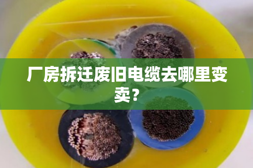 厂房拆迁废旧电缆去哪里变卖？