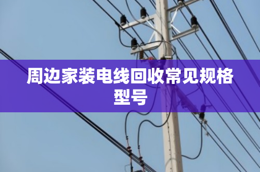 周边家装电线回收常见规格型号