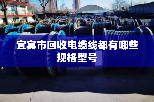 宜宾市回收电缆线都有哪些规格型号 宜宾市回收电缆线都有哪些规格型号