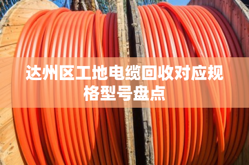 达州区工地电缆回收对应规格型号盘点