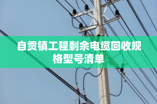 自贡镇工程剩余电缆回收规格型号清单
