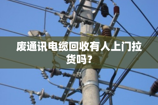 废通讯电缆回收有人上门拉货吗? 废通讯电缆回收有人上门拉货吗?