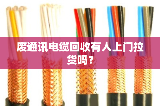 废通讯电缆回收有人上门拉货吗? 废通讯电缆回收有人上门拉货吗?