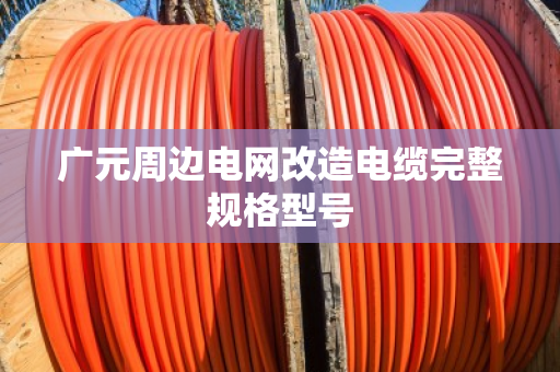 广元周边电网改造电缆完整规格型号 广元周边电网改造电缆完整规格型号
