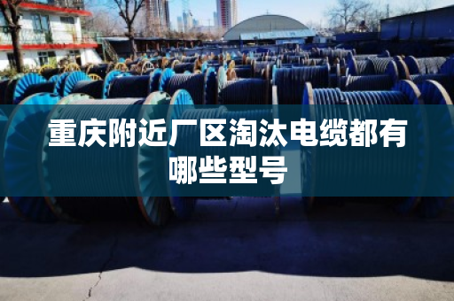 重庆附近厂区淘汰电缆都有哪些型号 重庆附近厂区淘汰电缆都有哪些型号