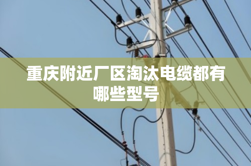 重庆附近厂区淘汰电缆都有哪些型号