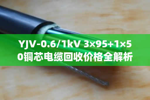 YJV-0.6/1kV 3×95+1×50铜芯电缆回收价格全解析，带皮卖还是剥皮卖更划算？