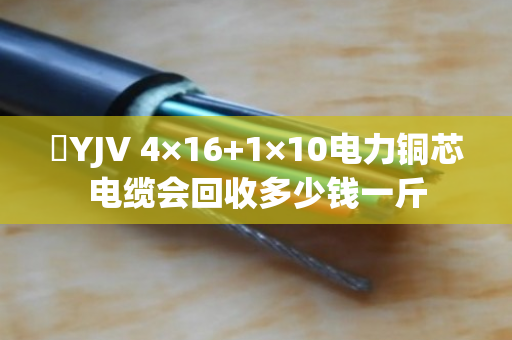 ​YJV 4×16+1×10电力铜芯电缆会回收多少钱一斤