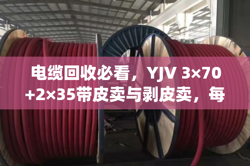 电缆回收必看，YJV 3×70+2×35带皮卖与剥皮卖，每米差价近60元