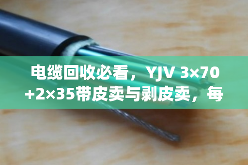 电缆回收必看，YJV 3×70+2×35带皮卖与剥皮卖，每米差价近60元