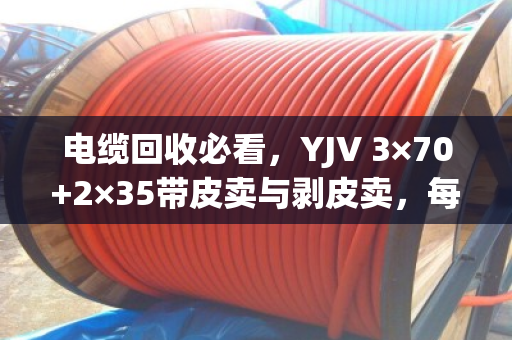 电缆回收必看，YJV 3×70+2×35带皮卖与剥皮卖，每米差价近60元