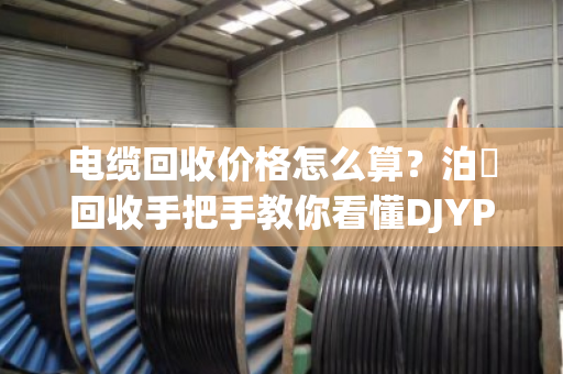 电缆回收价格怎么算？泊祎回收手把手教你看懂DJYPV 4×2×1.5定价门道