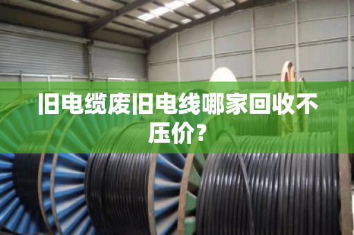 旧电缆废旧电线哪家回收不压价? 旧电缆废旧电线哪家回收不压价?