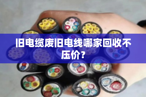 旧电缆废旧电线哪家回收不压价？