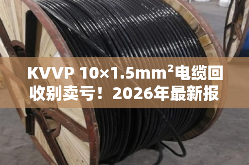 KVVP 10×1.5mm²电缆回收别卖亏！2026年最新报价+避坑指南