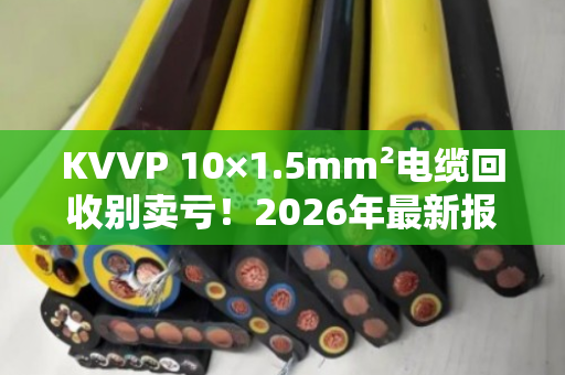 KVVP 10×1.5mm²电缆回收别卖亏！2026年最新报价+避坑指南