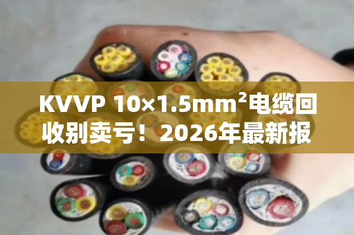 KVVP 10×1.5mm²电缆回收别卖亏！2026年最新报价+避坑指南