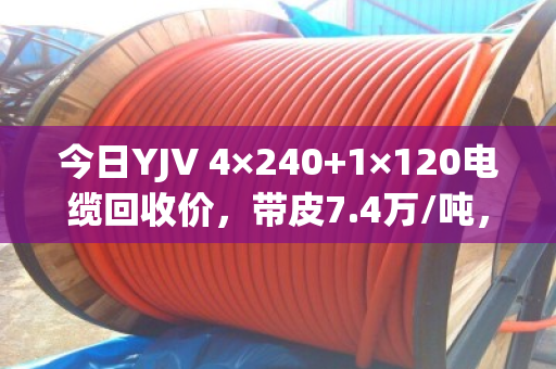 今日YJV 4×240+1×120电缆回收价，带皮7.4万/吨，剥皮9.1万/吨