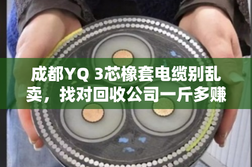 成都YQ 3芯橡套电缆别乱卖，找对回收公司一斤多赚两三倍