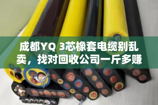 成都YQ 3芯橡套电缆别乱卖，找对回收公司一斤多赚两三倍