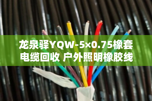龙泉驿YQW-5×0.75橡套电缆回收 户外照明橡胶线 龙泉驿YQW-5×0.75橡套电缆回收 户外照明橡胶线