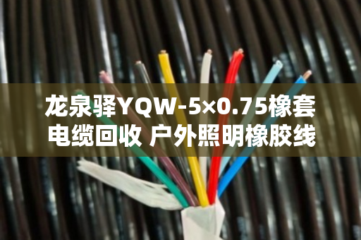 龙泉驿YQW-5×0.75橡套电缆回收 户外照明橡胶线 龙泉驿YQW-5×0.75橡套电缆回收 户外照明橡胶线