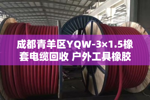 成都青羊区YQW-3×1.5橡套电缆回收 户外工具橡胶线 成都青羊区YQW-3×1.5橡套电缆回收 户外工具橡胶线