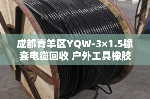 成都青羊区YQW-3×1.5橡套电缆回收 户外工具橡胶线 成都青羊区YQW-3×1.5橡套电缆回收 户外工具橡胶线