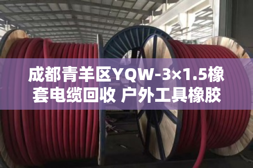 成都青羊区YQW-3×1.5橡套电缆回收 户外工具橡胶线